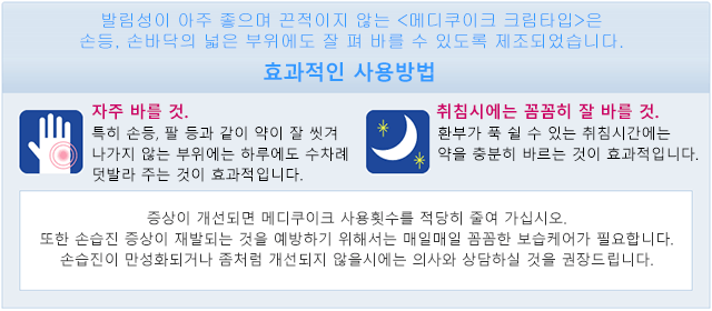 발림성이 아주 좋으며 끈적이지 않는 <메디쿠이크 크림타입>은 손등, 손바닥의 넓은 부위에도 잘 펴 바를 수 있도록 제조되었습니다. 효과적인 사용방법. 자주 바를 것. 특히 손등, 팔 등과 같이 약이 잘 씻겨 나가지 않는 부위에는 하루에도 수차례 덧발라 주는 것이 효과적입니다. 취침시에는 꼼꼼히 잘 바를 것. 환부가 푹 쉴 수 있는 취침시간에는 약을 충분히 바르는 것이 효과적입니다. 증상이 개선되면 메디쿠이크 사용횟수를 적당히 줄여 가십시오. 또한 손습진 증상이 재발되는 것을 예방하기 위해서는 매일매일 꼼꼼한 보습케어가 필요합니다. 손습진이 만성화되거나 좀처럼 개선되지 않을시에는 의사와 상담하실 것을 권장드립니다.