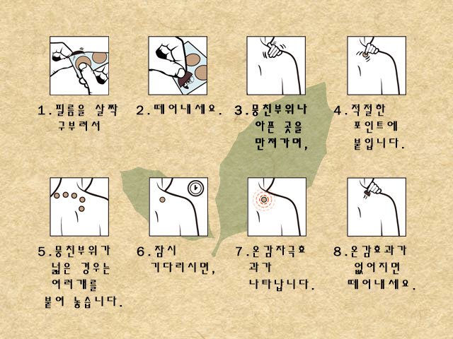 1.필름을 살짝 구부려서.	2.떼어내세요.	3.뭉친부위나 아픈 곳을 만져가며,	4.적절한 포인트에 붙입니다. 5.뭉친부위가 넓은 경우는 여러개를 붙여 놓습니다.	6.잠시 기다리시면,	7.온감자극효과가 나타납니다.	8.온감효과가 없어지면 떼어내세요.